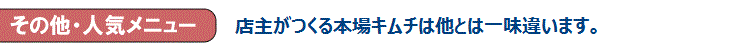 その他・人気メニュー　店主がつくる本場のキムチは他とは一味違います。