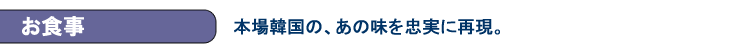 お食事　本場韓国の、あの味を忠実に再現。